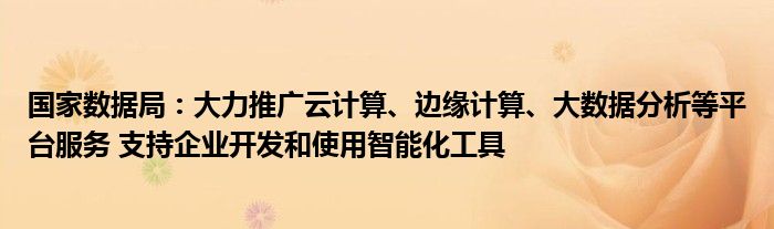 国家数据局：大力推广云计算、边缘计算、大数据分析等平台服务 支持企业开发和使用智能化工具