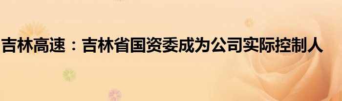 吉林高速：吉林省国资委成为公司实际控制人