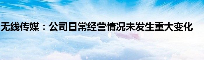 无线传媒：公司日常经营情况未发生重大变化