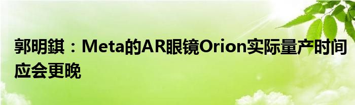 郭明錤：Meta的AR眼镜Orion实际量产时间应会更晚