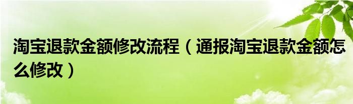 淘宝退款金额修改流程（通报淘宝退款金额怎么修改）