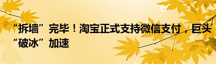 “拆墙”完毕！淘宝正式支持微信支付，巨头“破冰”加速