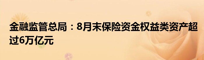 
监管总局：8月末保险资金权益类资产超过6万亿元