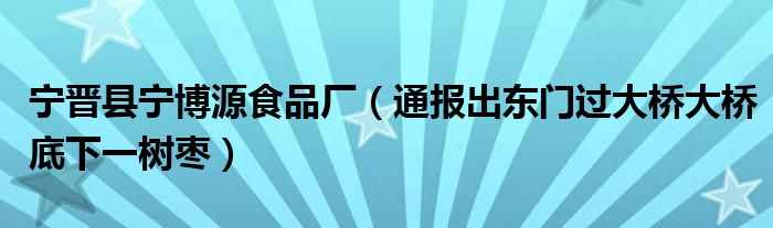 宁晋县宁博源食品厂（通报出东门过大桥大桥底下一树枣）