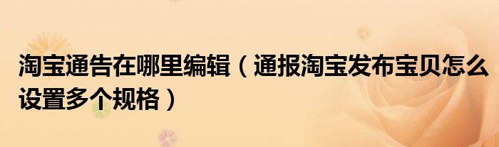 淘宝通告在哪里编辑（通报淘宝发布宝贝怎么设置多个规格）