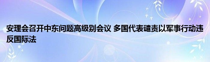 安理会召开中东问题高级别会议 多国代表谴责以军事行动违反国际法