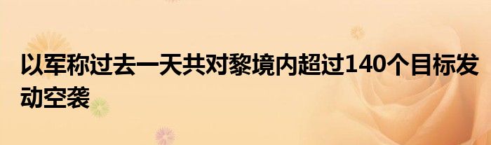 以军称过去一天共对黎境内超过140个目标发动空袭