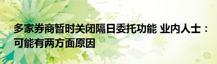 多家券商暂时关闭隔日委托功能 业内人士：可能有两方面原因