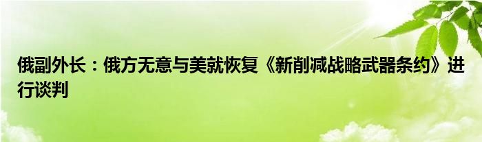 俄副外长：俄方无意与美就恢复《新削减战略武器条约》进行谈判