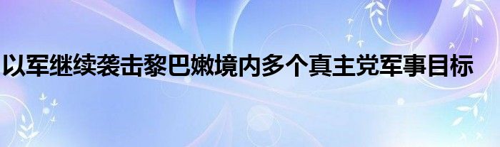 以军继续袭击黎巴嫩境内多个真主党军事目标