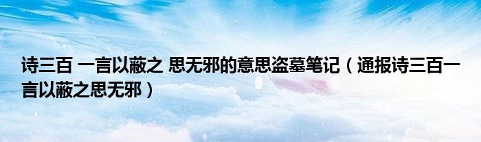 诗三百 一言以蔽之 思无邪的意思盗墓笔记（通报诗三百一言以蔽之思无邪）