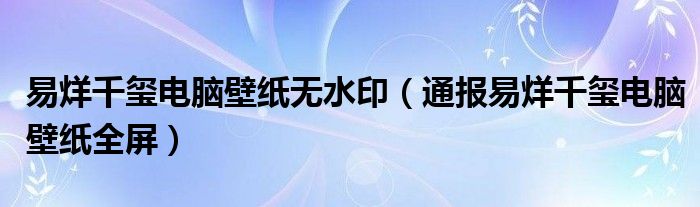 易烊千玺电脑壁纸无水印（通报易烊千玺电脑壁纸全屏）