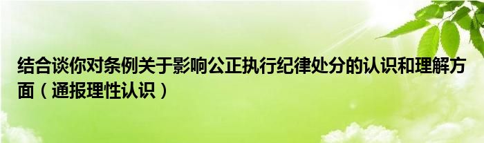 结合谈你对条例关于影响公正执行纪律处分的认识和理解方面（通报理性认识）