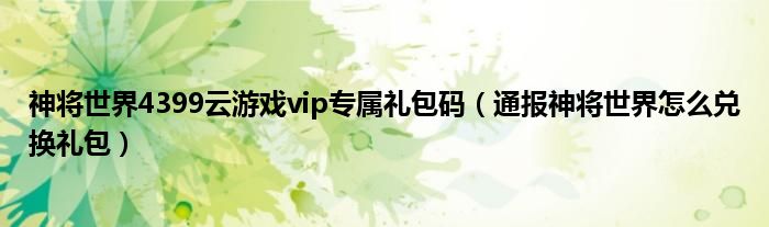 神将世界4399云游戏vip专属礼包码（通报神将世界怎么兑换礼包）