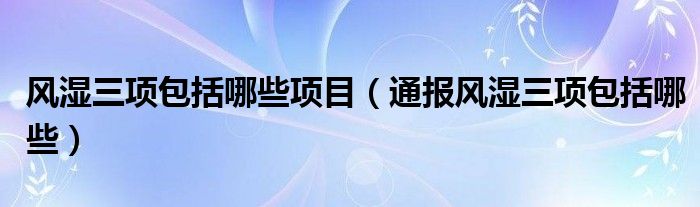 风湿三项包括哪些项目（通报风湿三项包括哪些）