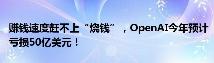 赚钱速度赶不上“烧钱”，OpenAI今年预计亏损50亿美元！