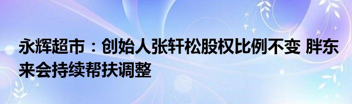 永辉超市：创始人张轩松股权比例不变 胖东来会持续帮扶调整