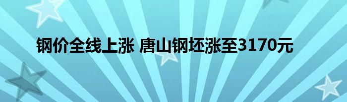 钢价全线上涨 唐山钢坯涨至3170元