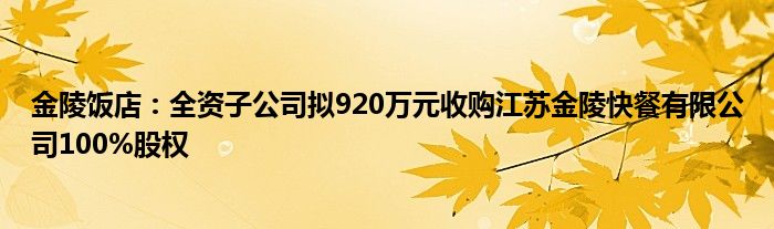 金陵饭店：全资子公司拟920万元收购江苏金陵快餐有限公司100%股权