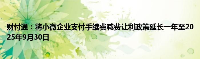 财付通：将小微企业支付手续费减费让利政策延长一年至2025年9月30日