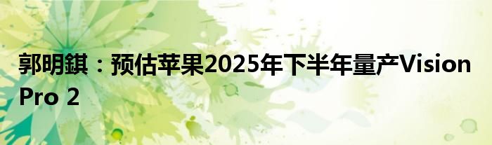 郭明錤：预估苹果2025年下半年量产Vision Pro 2