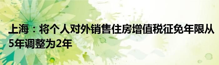 上海：将个人对外销售住房增值税征免年限从5年调整为2年