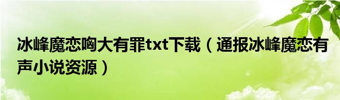 冰峰魔恋哅大有罪txt下载（通报冰峰魔恋有声小说资源）