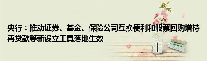 央行：推动证券、基金、保险公司互换便利和股票回购增持再贷款等新设立工具落地生效