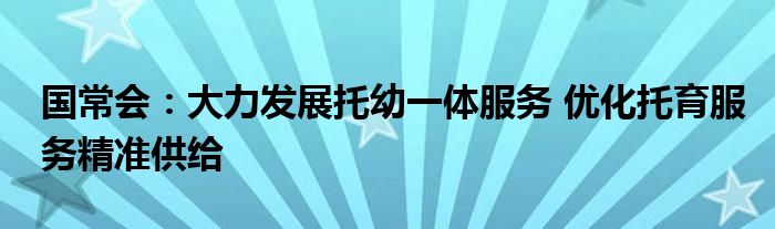 国常会：大力发展托幼一体服务 优化托育服务精准供给