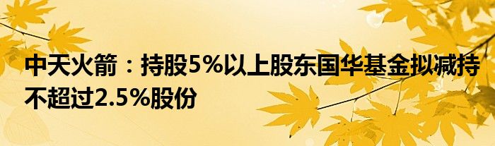 中天火箭：持股5%以上股东国华基金拟减持不超过2.5%股份