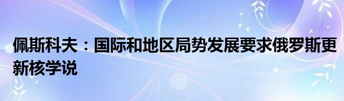 佩斯科夫：国际和地区局势发展要求俄罗斯更新核学说