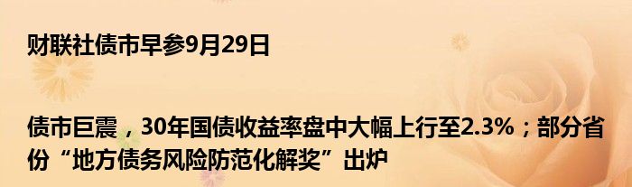 财联社债市早参9月29日|债市巨震，30年国债收益率盘中大幅上行至2.3%；部分省份“地方债务风险防范化解奖”出炉