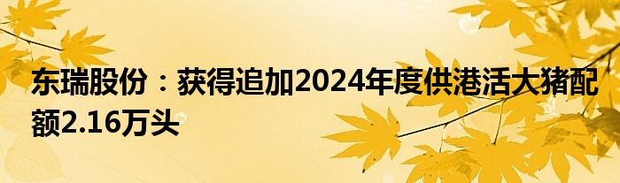 东瑞股份：获得追加2024年度供港活大猪配额2.16万头