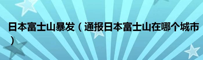 日本富士山暴发（通报日本富士山在哪个城市）