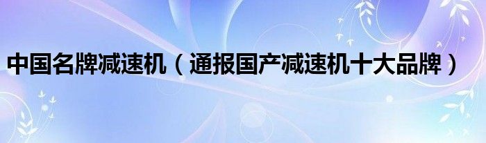 中国名牌减速机（通报国产减速机十大品牌）