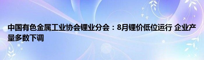 中国有色金属工业协会锂业分会：8月锂价低位运行 企业产量多数下调