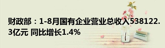 财政部：1-8月国有企业营业总收入538122.3亿元 同比增长1.4%