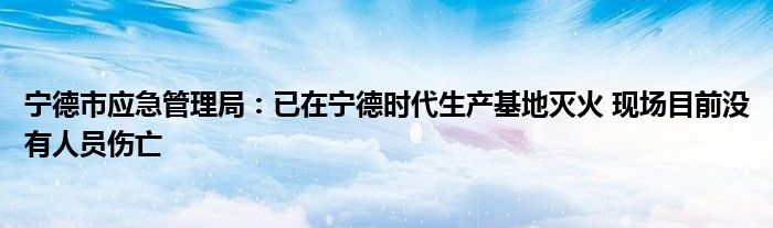 宁德市应急管理局：已在宁德时代生产基地灭火 现场目前没有人员伤亡