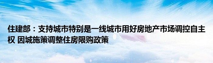 住建部：支持城市特别是一线城市用好房地产市场调控自主权 因城施策调整住房限购政策