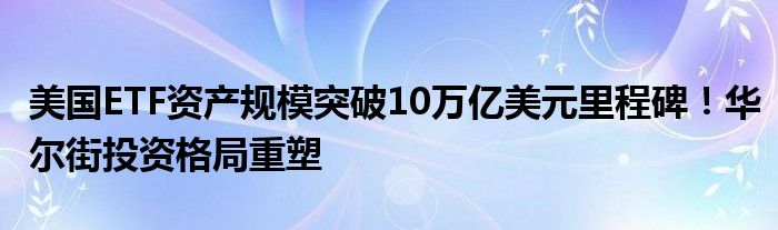 美国ETF资产规模突破10万亿美元里程碑！华尔街投资格局重塑