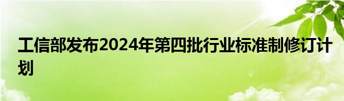 工信部发布2024年第四批行业标准制修订计划