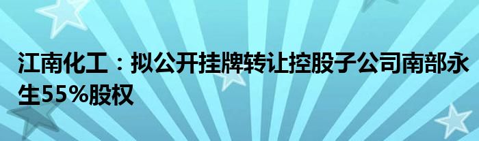 江南化工：拟公开挂牌转让控股子公司南部永生55%股权