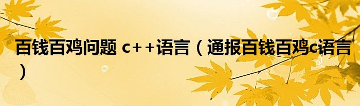 百钱百鸡问题 c++语言（通报百钱百鸡c语言）