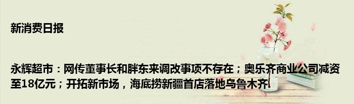 新消费日报 |永辉超市：网传董事长和胖东来调改事项不存在；奥乐齐商业公司减资至18亿元；开拓新市场，海底捞新疆首店落地乌鲁木齐