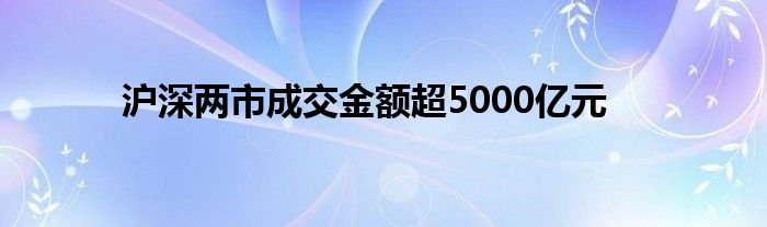 沪深两市成交金额超5000亿元