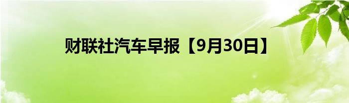 财联社汽车早报【9月30日】