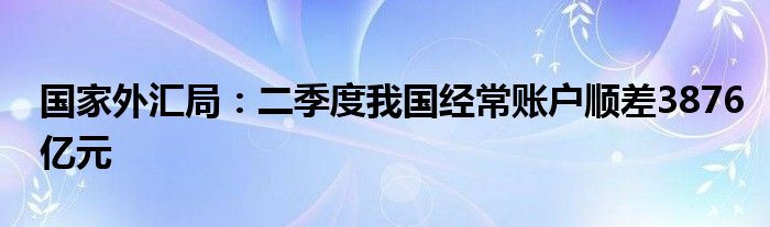 国家外汇局：二季度我国经常账户顺差3876亿元