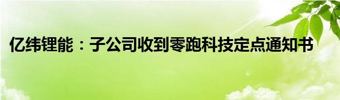 亿纬锂能：子公司收到零跑科技定点通知书