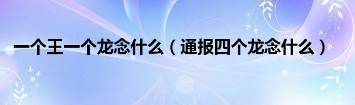 一个王一个龙念什么（通报四个龙念什么）