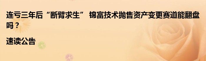 连亏三年后“断臂求生” 锦富技术抛售资产变更赛道能翻盘吗？|速读公告